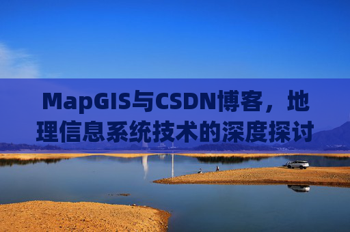 MapGIS与CSDN博客,地理信息系统技术的深度探讨